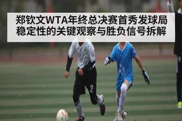 郑钦文WTA年终总决赛首秀发球局稳定性的关键观察与胜负信号拆解