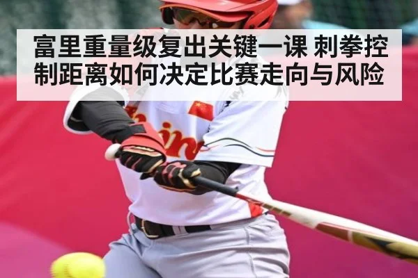 富里重量级复出关键一课 刺拳控制距离如何决定比赛走向与风险